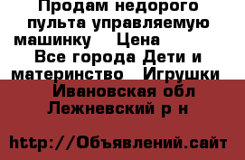 Продам недорого пульта управляемую машинку  › Цена ­ 4 500 - Все города Дети и материнство » Игрушки   . Ивановская обл.,Лежневский р-н